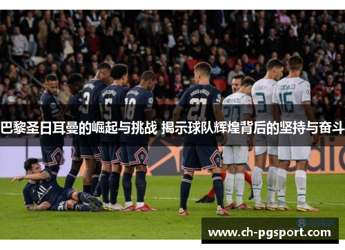 巴黎圣日耳曼的崛起与挑战 揭示球队辉煌背后的坚持与奋斗