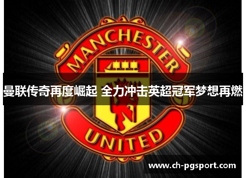 曼联传奇再度崛起 全力冲击英超冠军梦想再燃