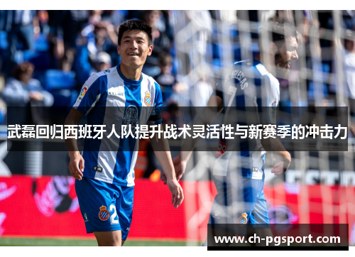 武磊回归西班牙人队提升战术灵活性与新赛季的冲击力