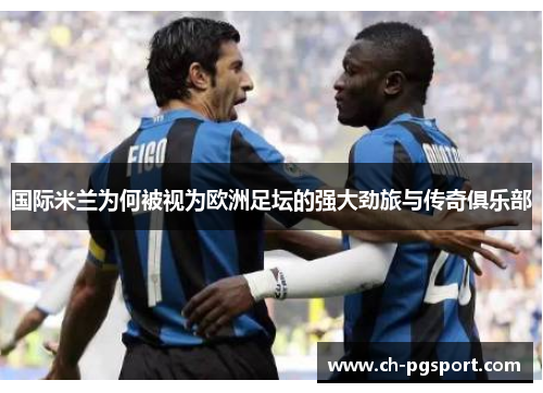 国际米兰为何被视为欧洲足坛的强大劲旅与传奇俱乐部