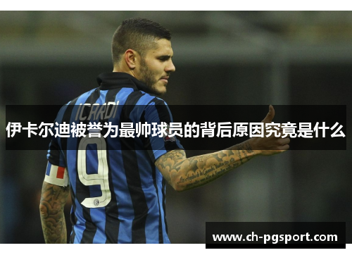 伊卡尔迪被誉为最帅球员的背后原因究竟是什么