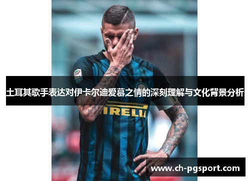 土耳其歌手表达对伊卡尔迪爱慕之情的深刻理解与文化背景分析