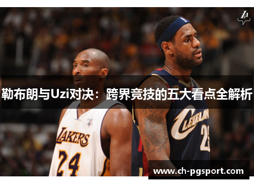 勒布朗与Uzi对决:跨界竞技的五大看点全解析 勒布朗与Uzi对决:跨界竞技的五大看点全解析