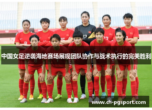 中国女足逆袭海地赛场展现团队协作与战术执行的完美胜利 中国女足逆袭海地赛场展现团队协作与战术执行的完美胜利