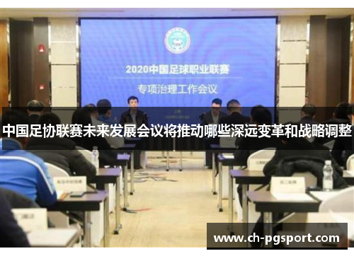中国足协联赛未来发展会议将推动哪些深远变革和战略调整 中国足协联赛未来发展会议将推动哪些深远变革和战略调整