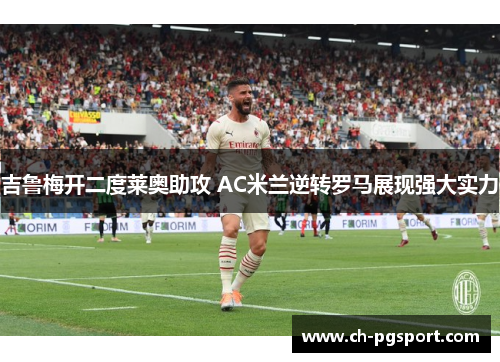吉鲁梅开二度莱奥助攻 AC米兰逆转罗马展现强大实力 吉鲁梅开二度莱奥助攻 AC米兰逆转罗马展现强大实力