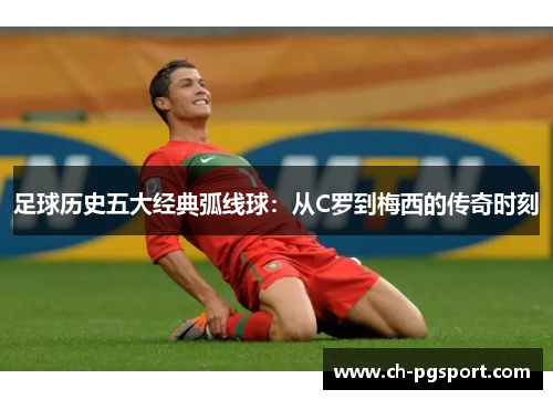 足球历史五大经典弧线球:从C罗到梅西的传奇时刻 足球历史五大经典弧线球:从C罗到梅西的传奇时刻
