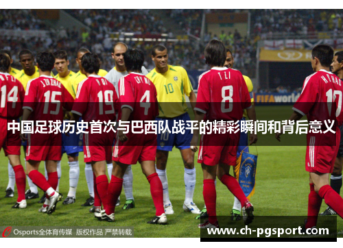 中国足球历史首次与巴西队战平的精彩瞬间和背后意义 中国足球历史首次与巴西队战平的精彩瞬间和背后意义