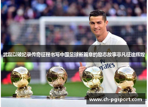 武磊以破纪录传奇征程书写中国足球新篇章的励志故事非凡征途辉煌