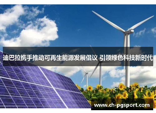 迪巴拉携手推动可再生能源发展倡议 引领绿色科技新时代 迪巴拉携手推动可再生能源发展倡议 引领绿色科技新时代