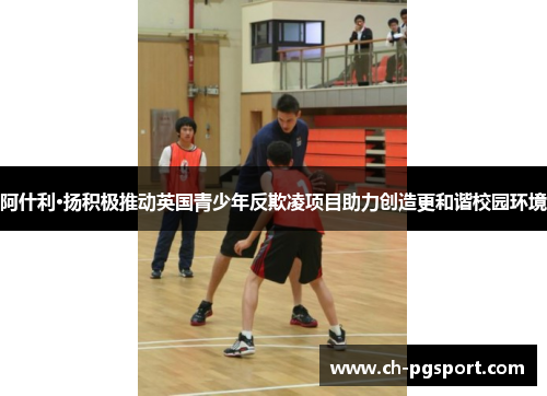 阿什利·扬积极推动英国青少年反欺凌项目助力创造更和谐校园环境 阿什利·扬积极推动英国青少年反欺凌项目助力创造更和谐校园环境