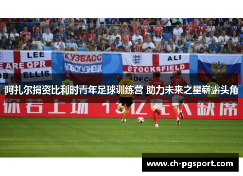 阿扎尔捐资比利时青年足球训练营 助力未来之星崭露头角 阿扎尔捐资比利时青年足球训练营 助力未来之星崭露头角