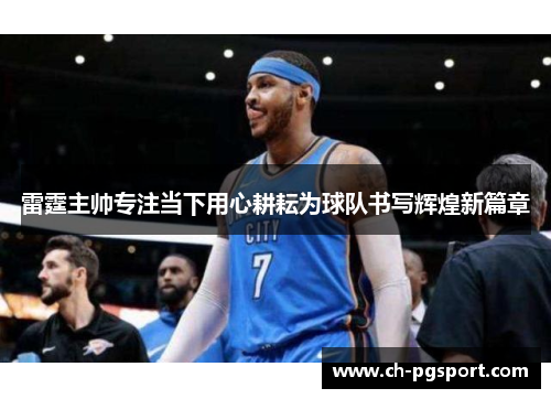 雷霆主帅专注当下用心耕耘为球队书写辉煌新篇章