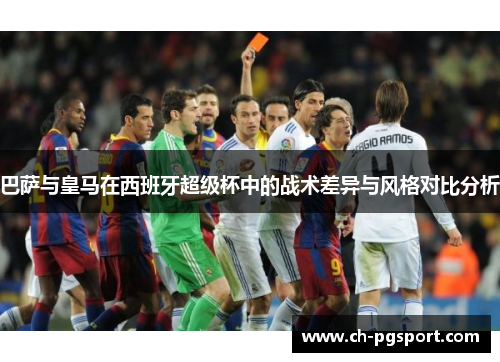 巴萨与皇马在西班牙超级杯中的战术差异与风格对比分析