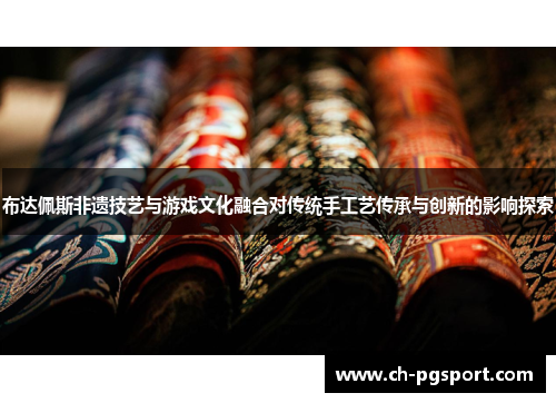 布达佩斯非遗技艺与游戏文化融合对传统手工艺传承与创新的影响探索