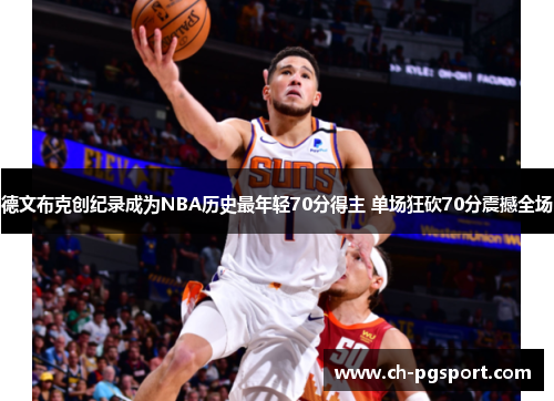 德文布克创纪录成为NBA历史最年轻70分得主 单场狂砍70分震撼全场