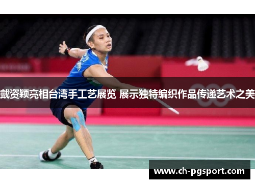 戴资颖亮相台湾手工艺展览 展示独特编织作品传递艺术之美