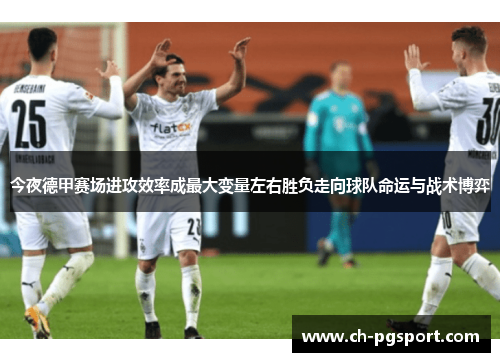 今夜德甲赛场进攻效率成最大变量左右胜负走向球队命运与战术博弈